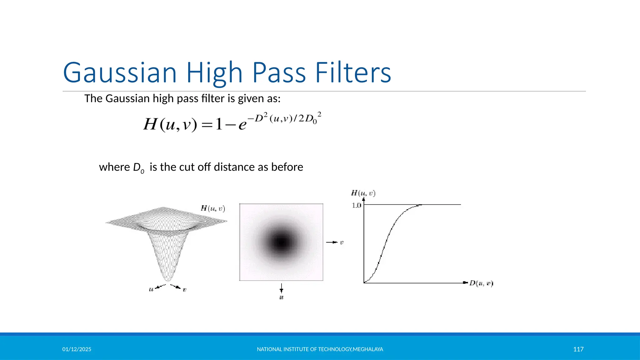 01/12/2025 NATIONAL INSTITUTE OF TECHNOLOGY,MEGHALAYA 117
The Gaussian high pass filter is given as:
where D0 is the cut off distance as before
Gaussian High Pass Filters
 