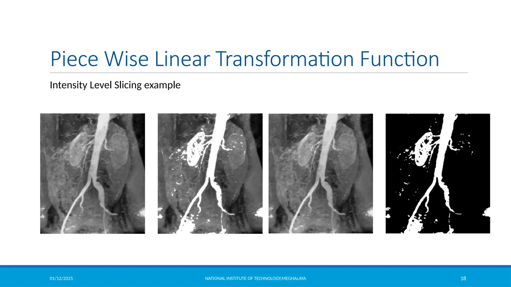 01/12/2025 NATIONAL INSTITUTE OF TECHNOLOGY,MEGHALAYA 18
Piece Wise Linear Transformation Function
Intensity Level Slicing example
 