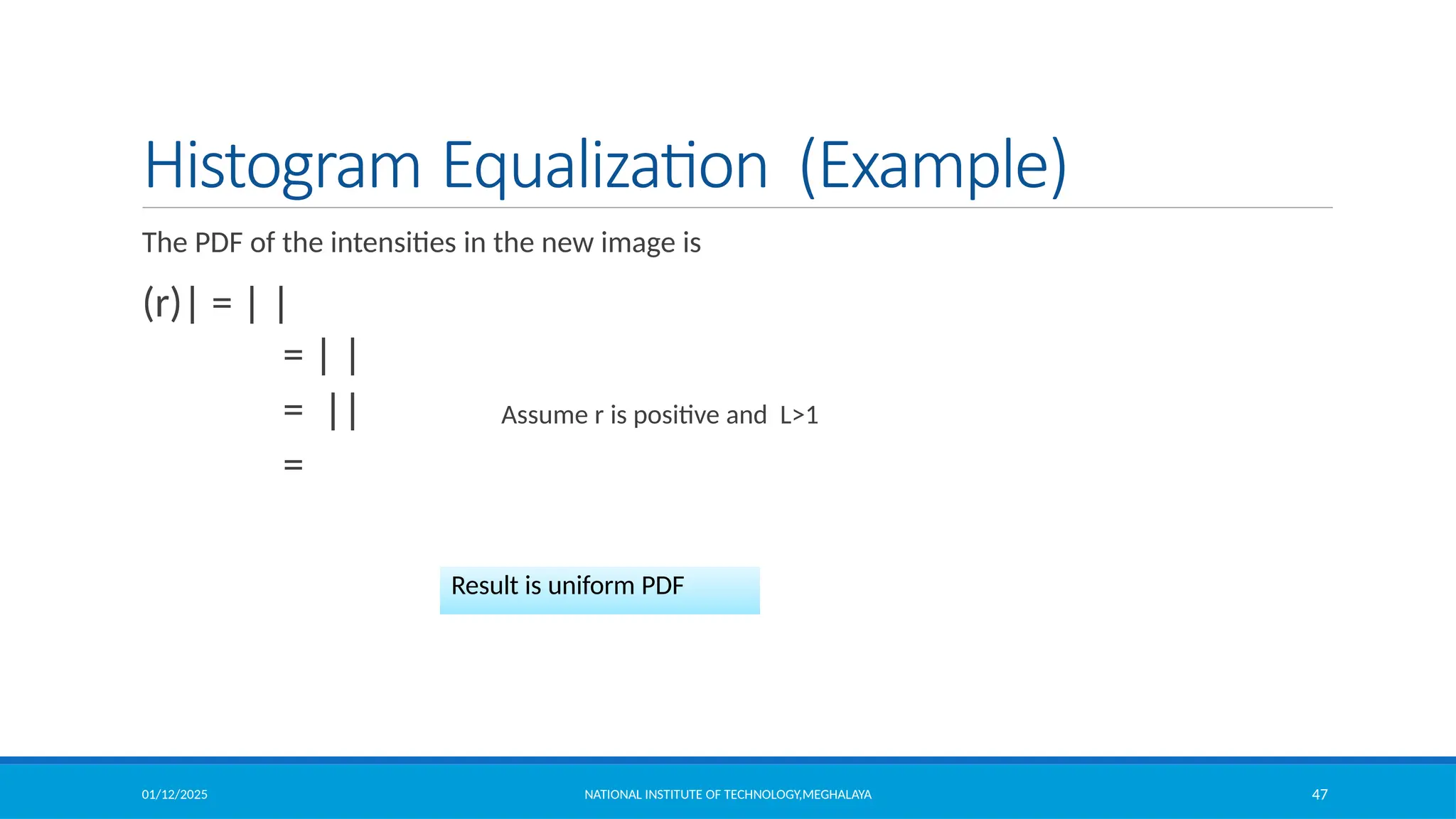 01/12/2025 47
Histogram Equalization (Example)
The PDF of the intensities in the new image is
(r)| = | |
= | |
= || Assume r is positive and L>1
=
Result is uniform PDF
NATIONAL INSTITUTE OF TECHNOLOGY,MEGHALAYA
 