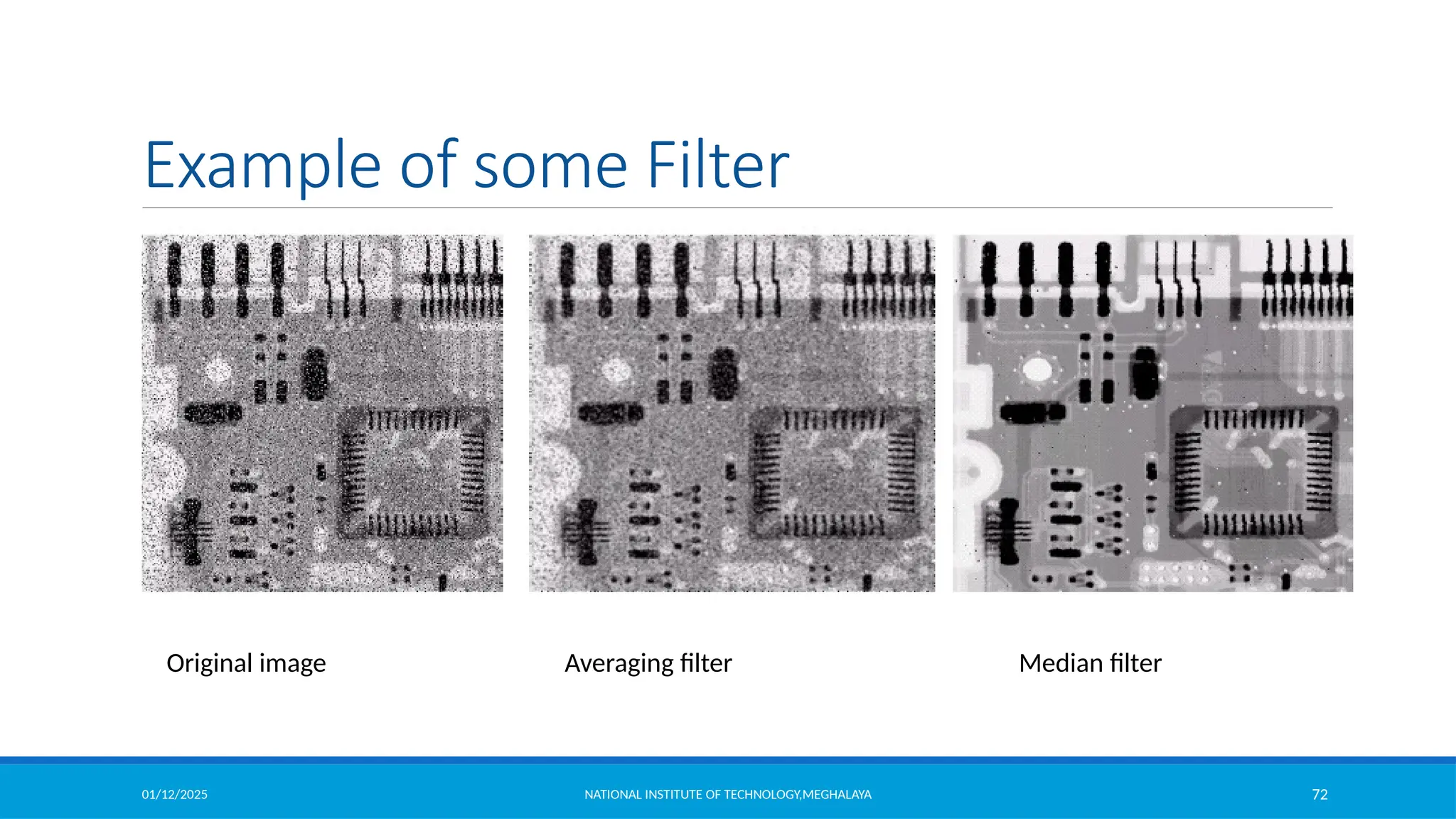 01/12/2025 NATIONAL INSTITUTE OF TECHNOLOGY,MEGHALAYA 72
Example of some Filter
Original image Median filter
Averaging filter
 
