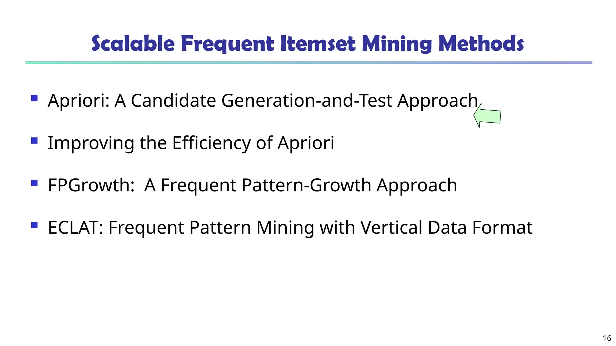 16
Scalable Frequent Itemset Mining Methods
 Apriori: A Candidate Generation-and-Test Approach
 Improving the Efficiency of Apriori
 FPGrowth: A Frequent Pattern-Growth Approach
 ECLAT: Frequent Pattern Mining with Vertical Data Format
 