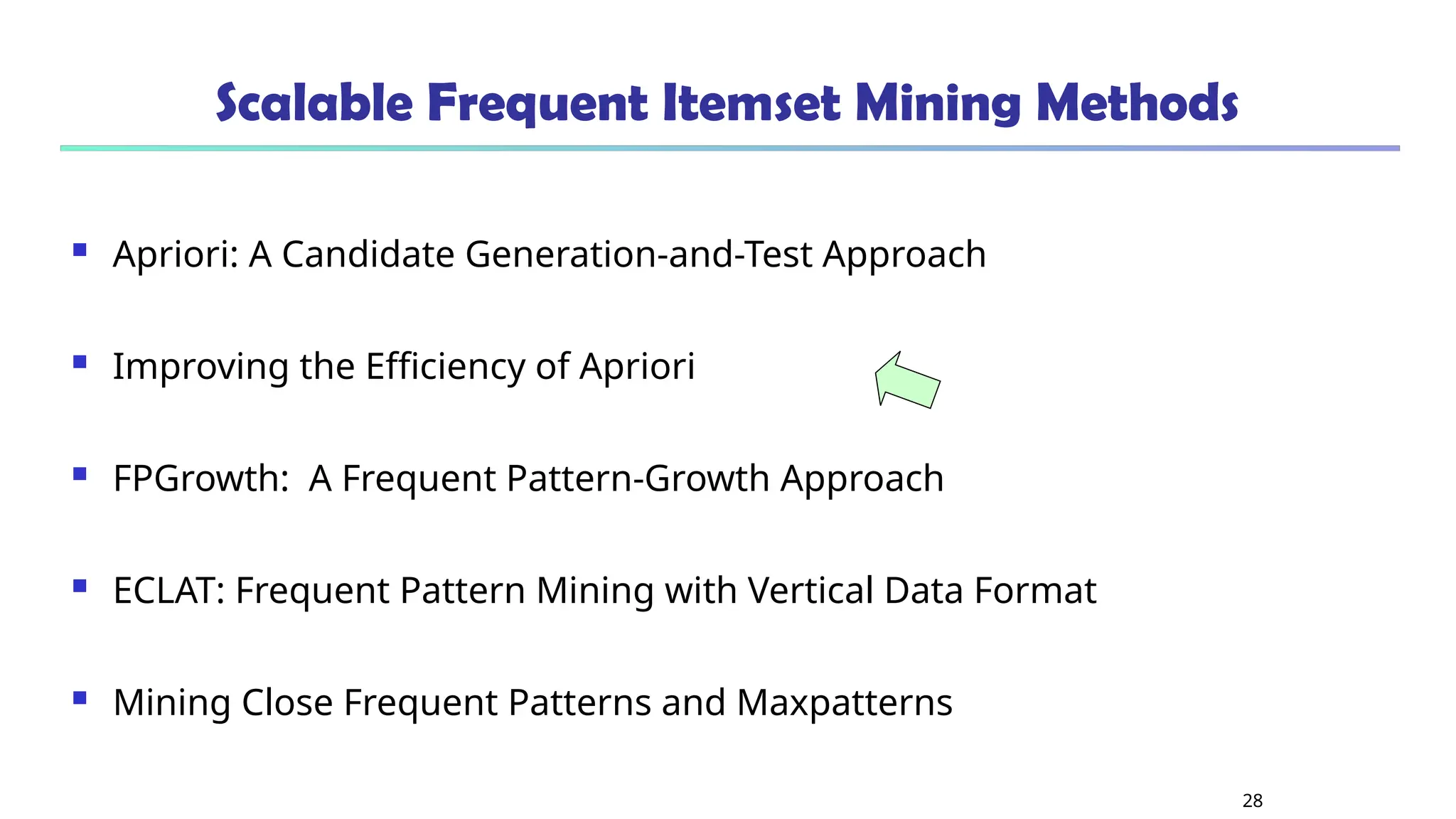 28
Scalable Frequent Itemset Mining Methods
 Apriori: A Candidate Generation-and-Test Approach
 Improving the Efficiency of Apriori
 FPGrowth: A Frequent Pattern-Growth Approach
 ECLAT: Frequent Pattern Mining with Vertical Data Format
 Mining Close Frequent Patterns and Maxpatterns
 
