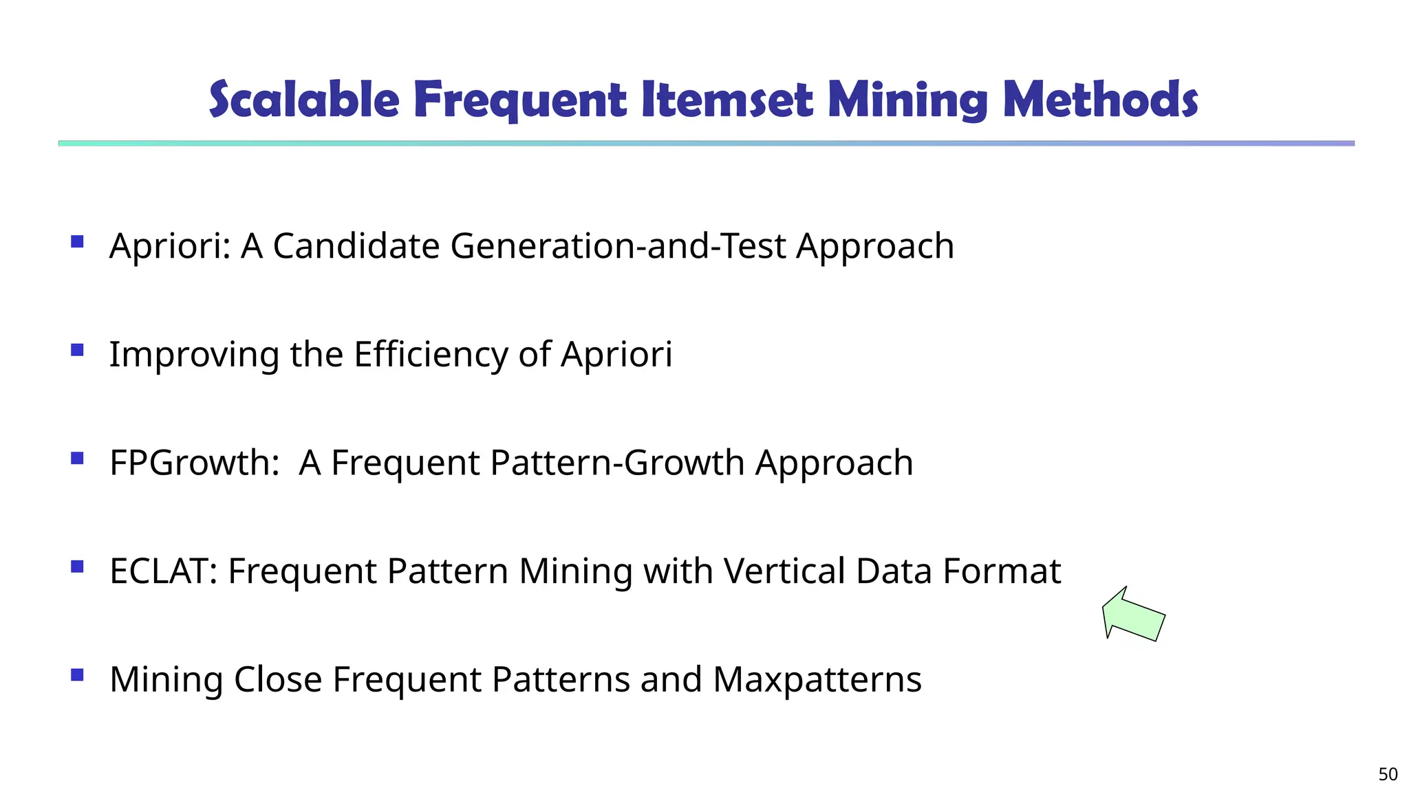 50
Scalable Frequent Itemset Mining Methods
 Apriori: A Candidate Generation-and-Test Approach
 Improving the Efficiency of Apriori
 FPGrowth: A Frequent Pattern-Growth Approach
 ECLAT: Frequent Pattern Mining with Vertical Data Format
 Mining Close Frequent Patterns and Maxpatterns
 