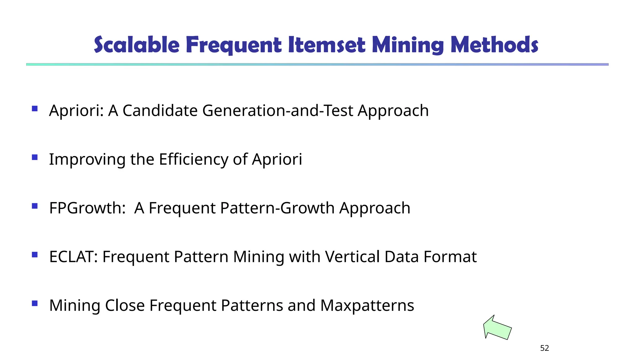 52
Scalable Frequent Itemset Mining Methods
 Apriori: A Candidate Generation-and-Test Approach
 Improving the Efficiency of Apriori
 FPGrowth: A Frequent Pattern-Growth Approach
 ECLAT: Frequent Pattern Mining with Vertical Data Format
 Mining Close Frequent Patterns and Maxpatterns
 