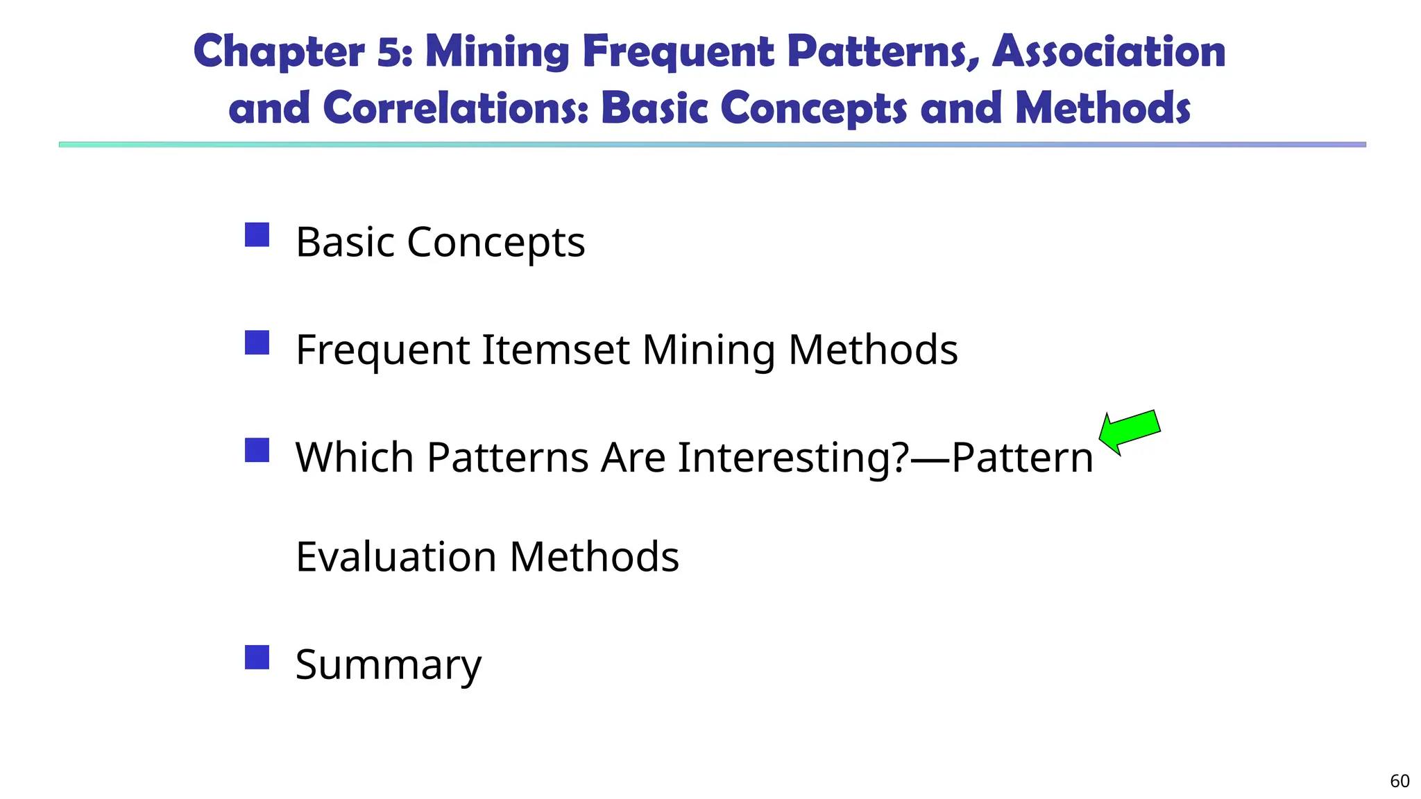60
Chapter 5: Mining Frequent Patterns, Association
and Correlations: Basic Concepts and Methods
 Basic Concepts
 Frequent Itemset Mining Methods
 Which Patterns Are Interesting?—Pattern
Evaluation Methods
 Summary
 