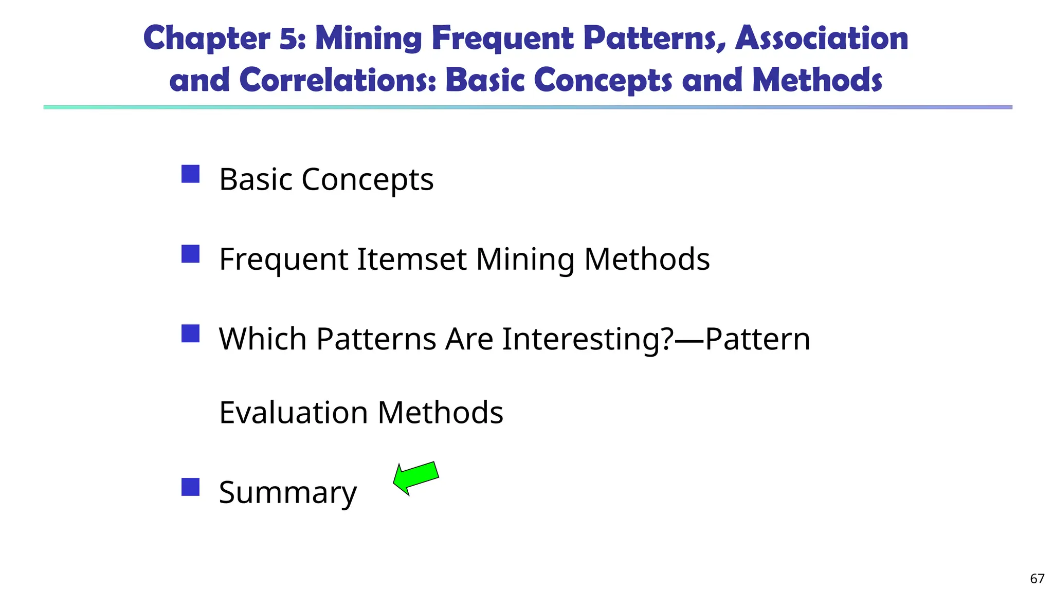 67
Chapter 5: Mining Frequent Patterns, Association
and Correlations: Basic Concepts and Methods
 Basic Concepts
 Frequent Itemset Mining Methods
 Which Patterns Are Interesting?—Pattern
Evaluation Methods
 Summary
 