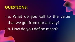 QUESTIONS:
• a. What do you call to the value
that we got from our activity?
• b. How do you define mean?
 