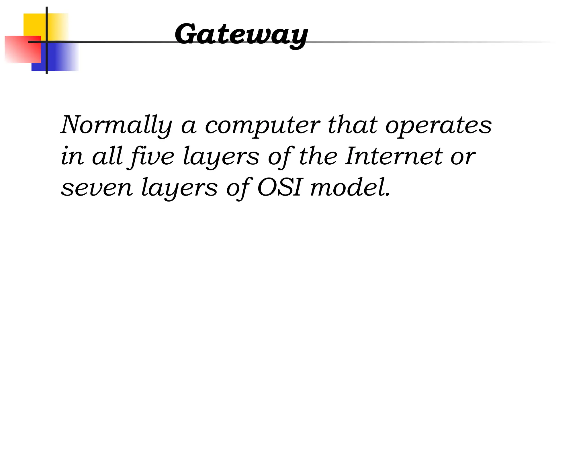 Gateway
Normally a computer that operates
in all five layers of the Internet or
seven layers of OSI model.
 