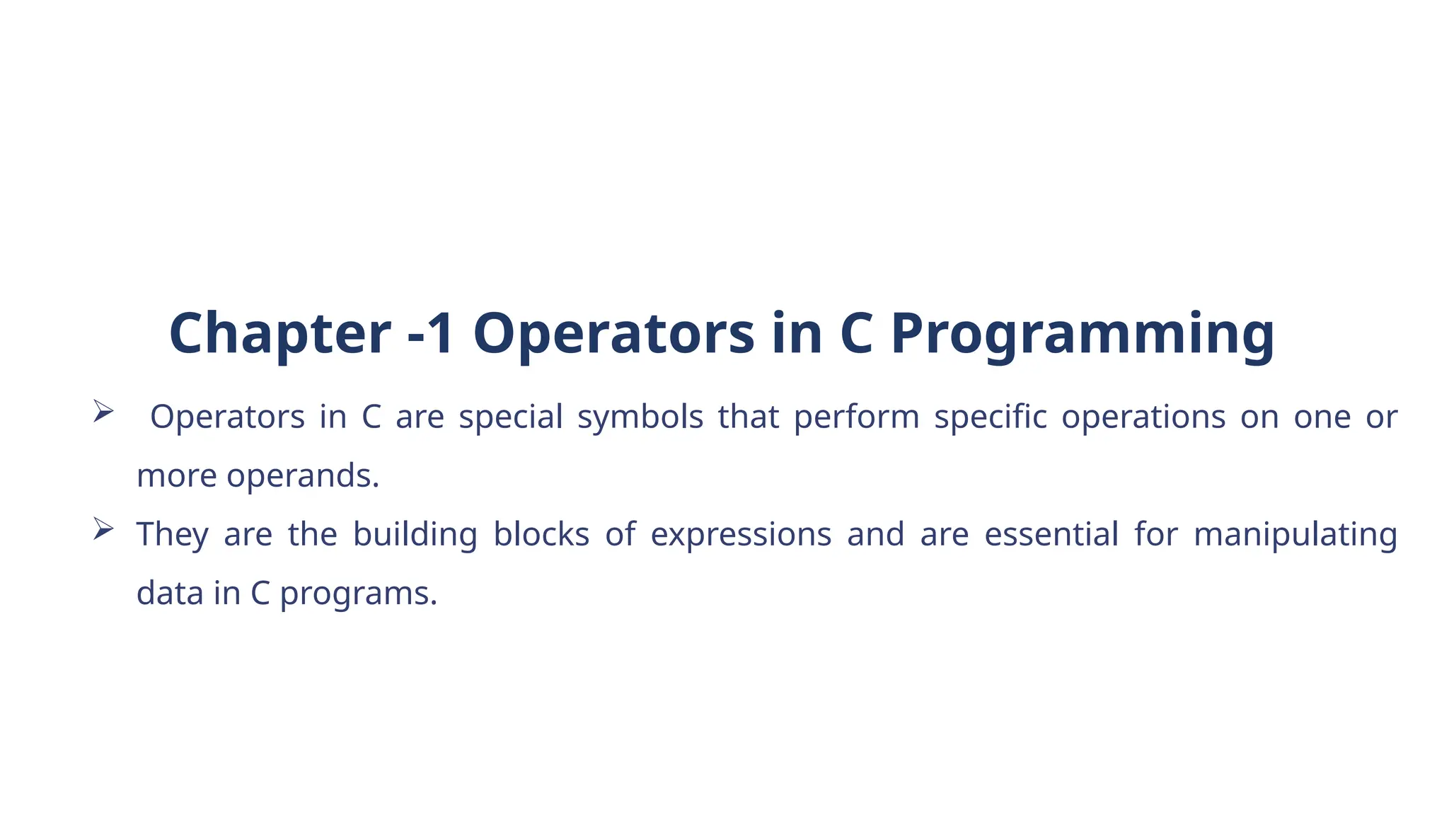 Chapter -1 Operators in C Programming
 Operators in C are special symbols that perform specific operations on one or
more operands.
 They are the building blocks of expressions and are essential for manipulating
data in C programs.
 