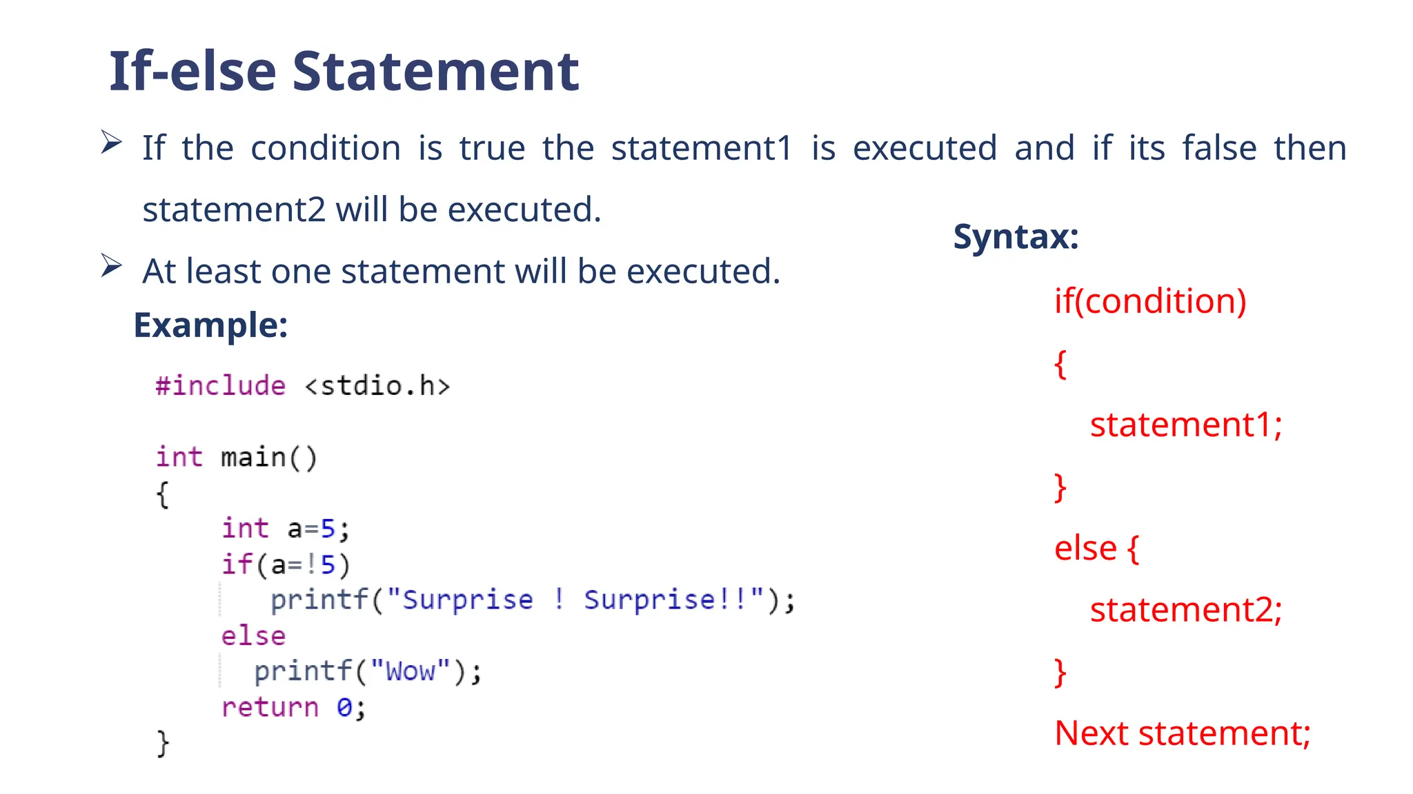 If-else Statement
 If the condition is true the statement1 is executed and if its false then
statement2 will be executed.
 At least one statement will be executed.
Example:
if(condition)
{
statement1;
}
else {
statement2;
}
Next statement;
Syntax:
 