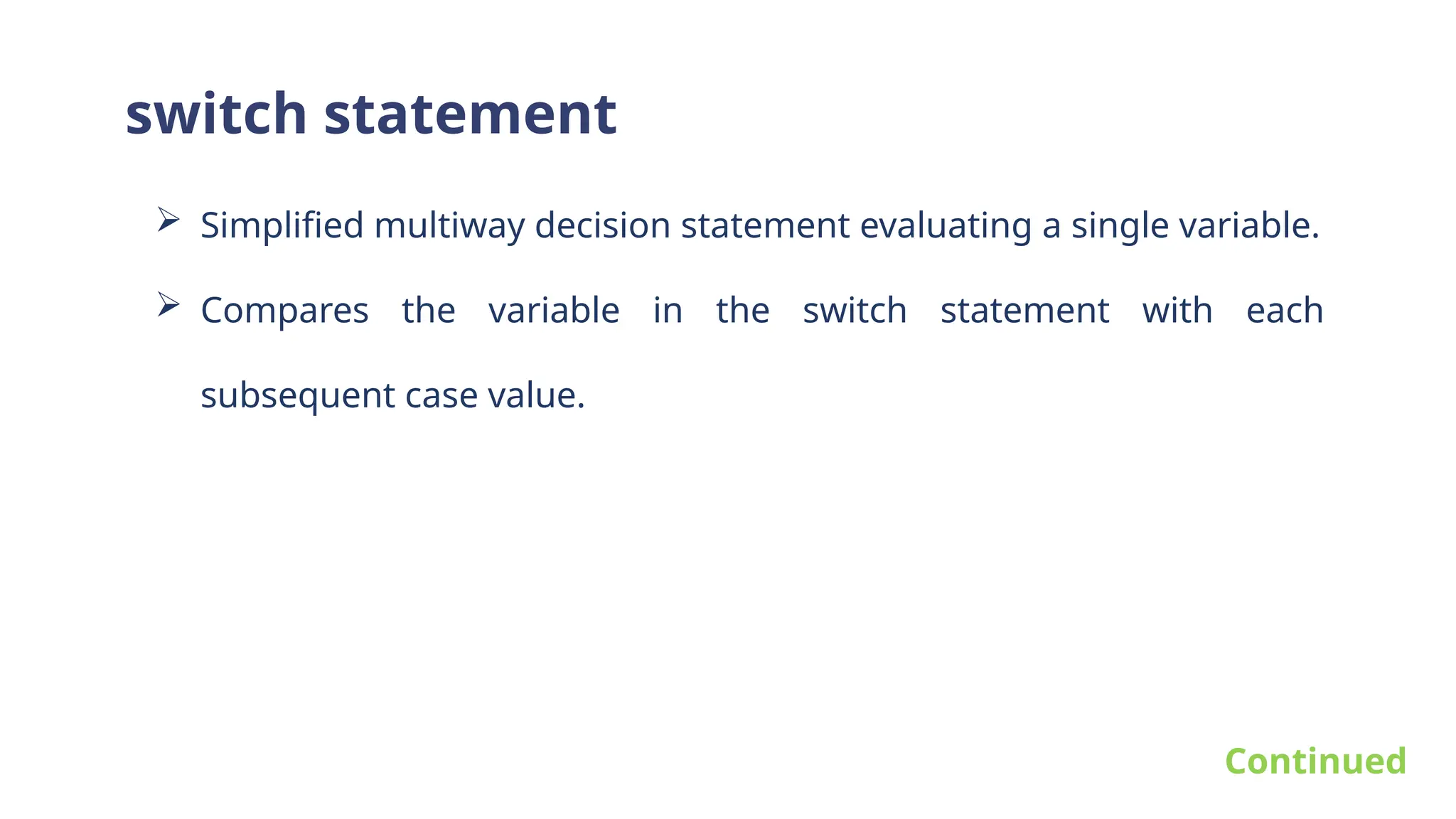 switch statement
 Simplified multiway decision statement evaluating a single variable.
 Compares the variable in the switch statement with each
subsequent case value.
Continued
 