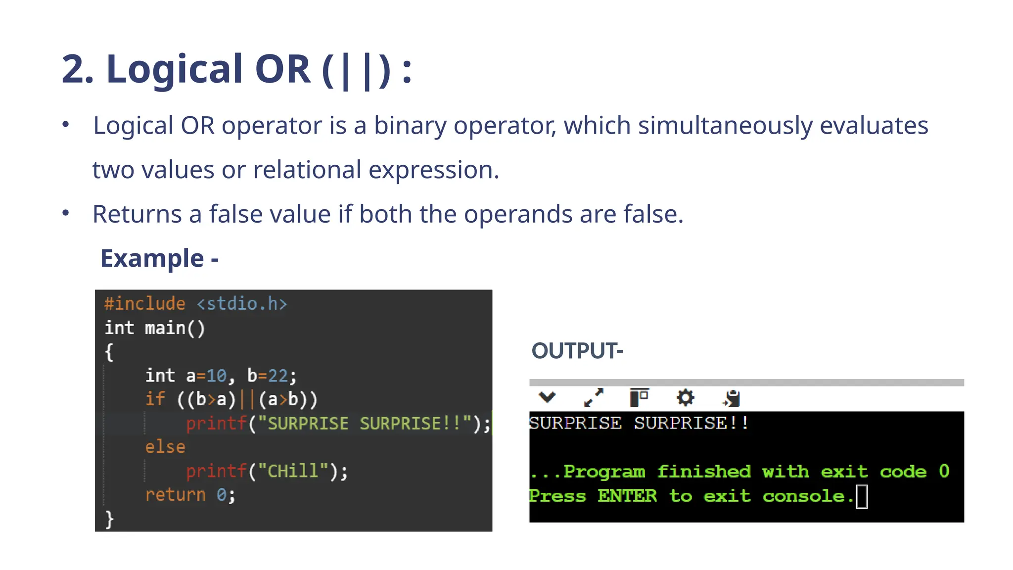 2. Logical OR (||) :
• Logical OR operator is a binary operator, which simultaneously evaluates
two values or relational expression.
• Returns a false value if both the operands are false.
Example -
OUTPUT-
 