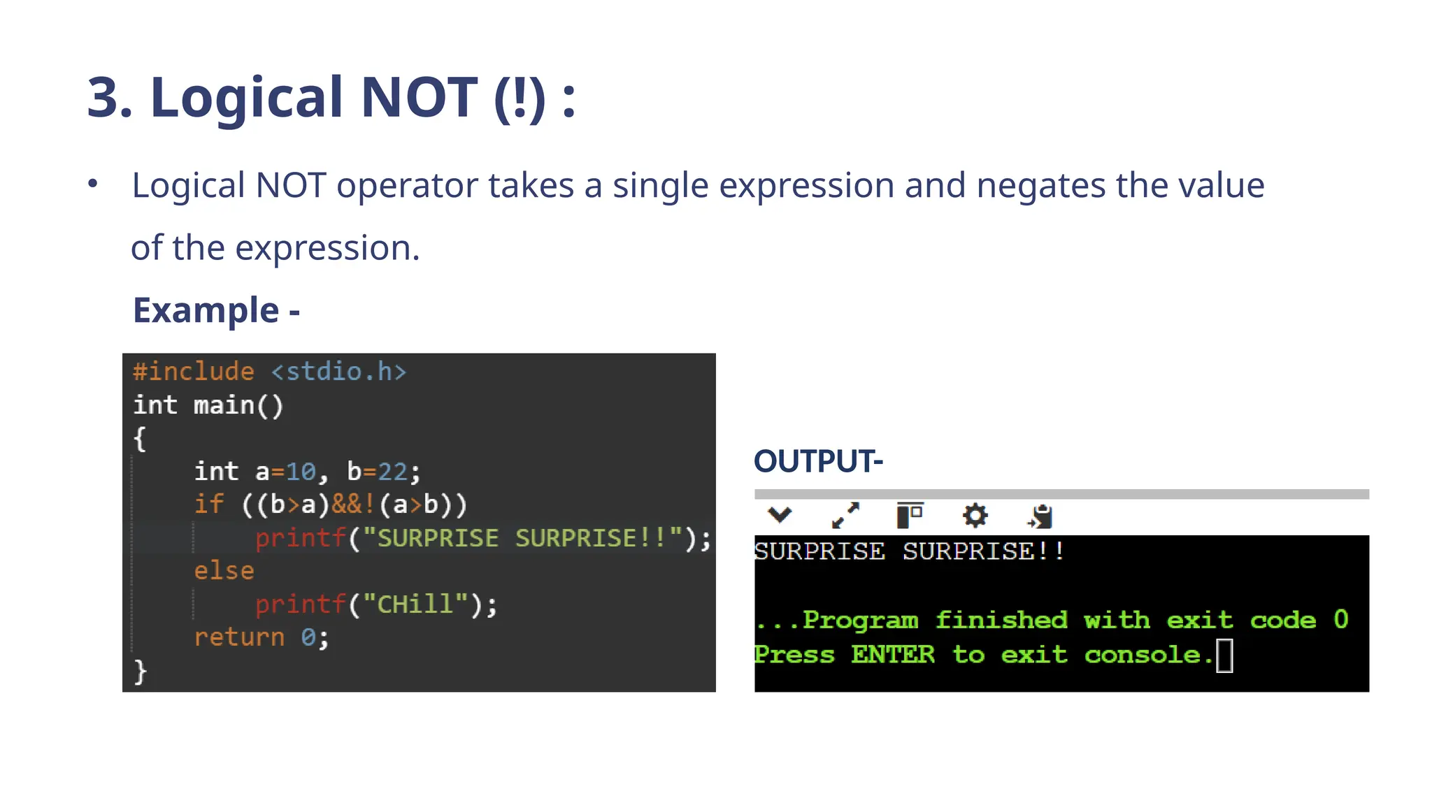 3. Logical NOT (!) :
• Logical NOT operator takes a single expression and negates the value
of the expression.
Example -
OUTPUT-
 