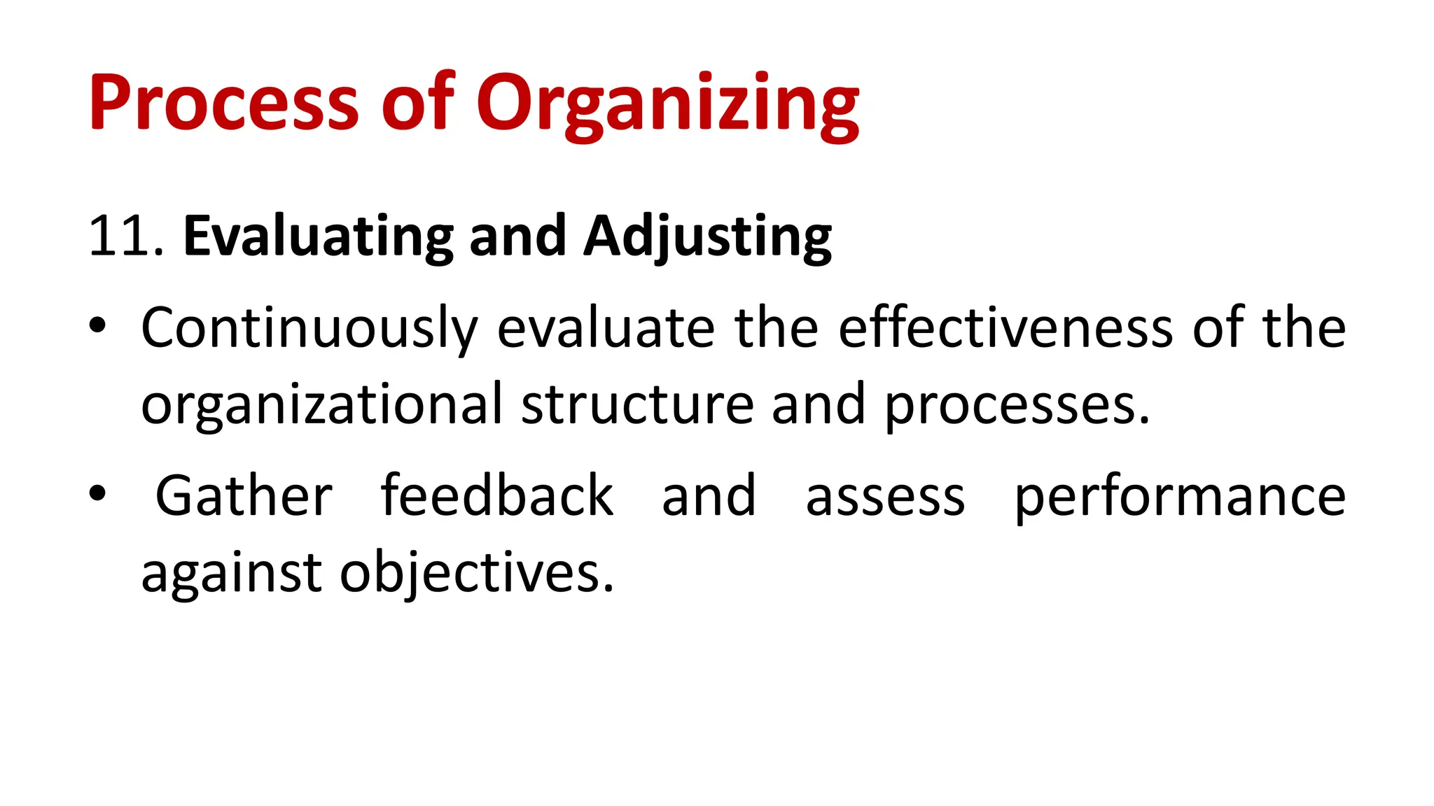 11. Evaluating and Adjusting
• Continuously evaluate the effectiveness of the
organizational structure and processes.
• Gather feedback and assess performance
against objectives.
Process of Organizing
 