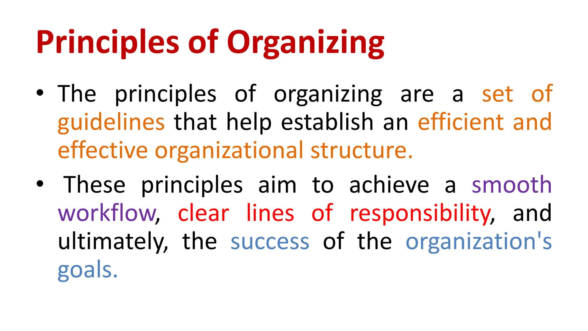 Principles of Organizing
• The principles of organizing are a set of
guidelines that help establish an efficient and
effective organizational structure.
• These principles aim to achieve a smooth
workflow, clear lines of responsibility, and
ultimately, the success of the organization's
goals.
 
