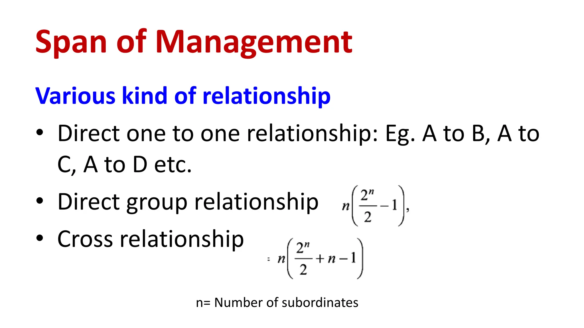 Various kind of relationship
• Direct one to one relationship: Eg. A to B, A to
C, A to D etc.
• Direct group relationship
• Cross relationship
Span of Management
n= Number of subordinates
 