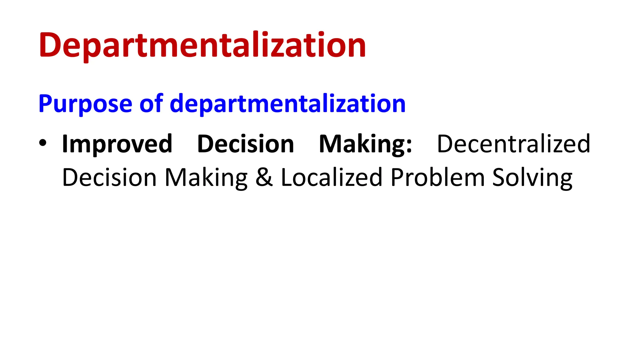 Purpose of departmentalization
• Improved Decision Making: Decentralized
Decision Making & Localized Problem Solving
Departmentalization
 