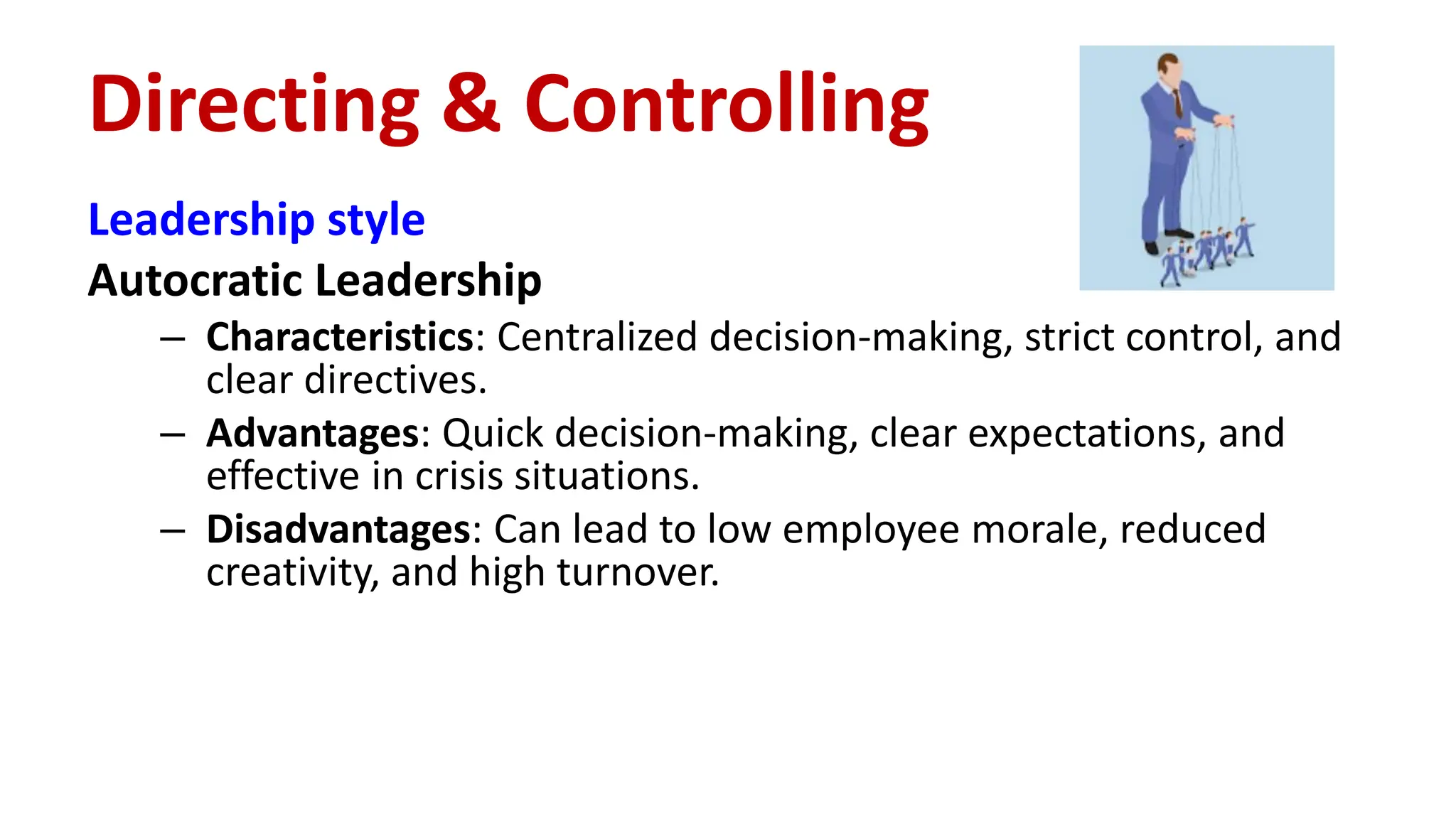 Leadership style
Autocratic Leadership
– Characteristics: Centralized decision-making, strict control, and
clear directives.
– Advantages: Quick decision-making, clear expectations, and
effective in crisis situations.
– Disadvantages: Can lead to low employee morale, reduced
creativity, and high turnover.
Directing & Controlling
 