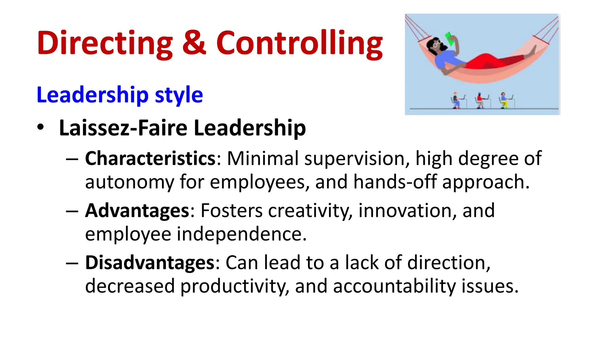 Leadership style
• Laissez-Faire Leadership
– Characteristics: Minimal supervision, high degree of
autonomy for employees, and hands-off approach.
– Advantages: Fosters creativity, innovation, and
employee independence.
– Disadvantages: Can lead to a lack of direction,
decreased productivity, and accountability issues.
Directing & Controlling
 