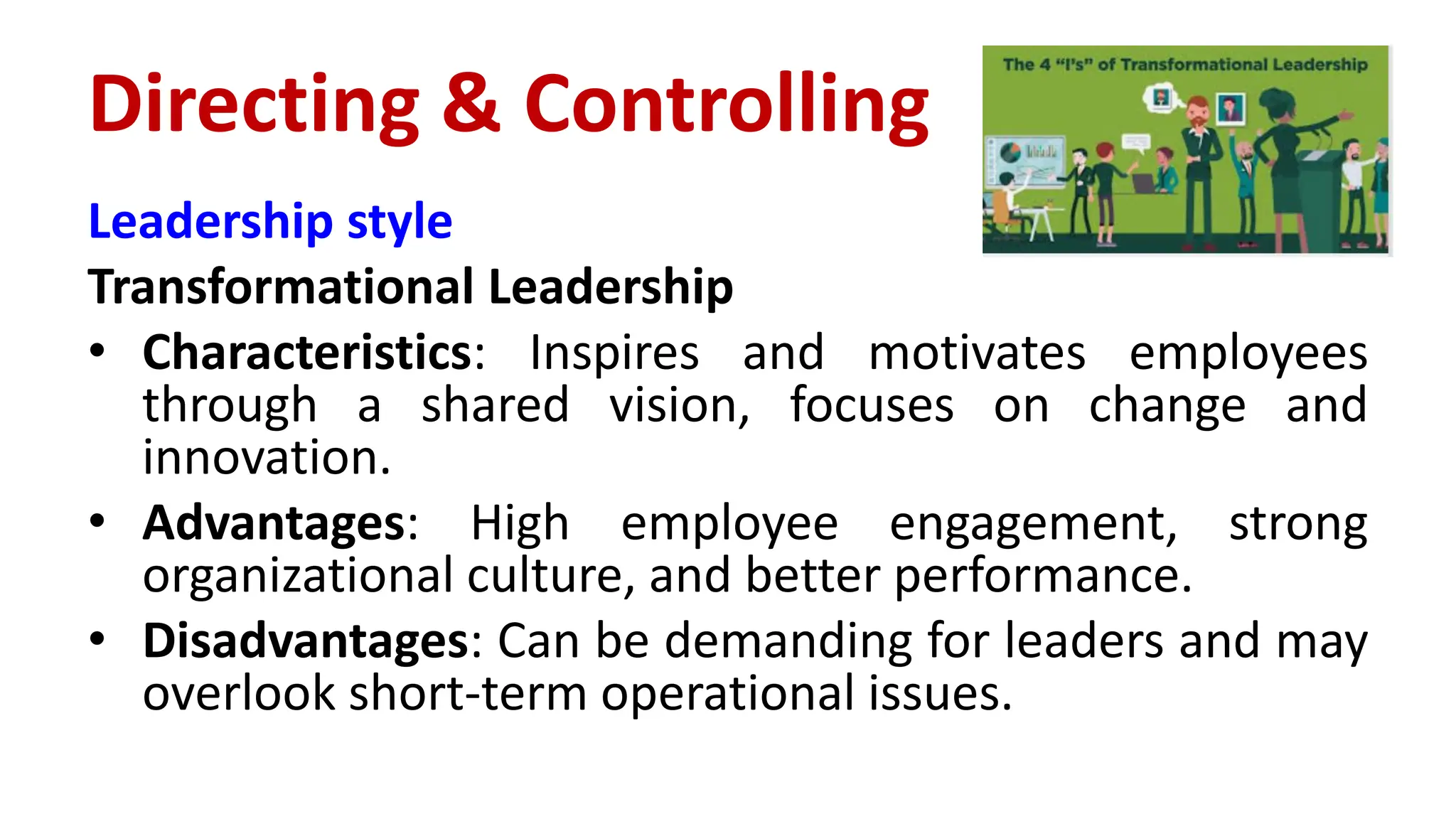 Leadership style
Transformational Leadership
• Characteristics: Inspires and motivates employees
through a shared vision, focuses on change and
innovation.
• Advantages: High employee engagement, strong
organizational culture, and better performance.
• Disadvantages: Can be demanding for leaders and may
overlook short-term operational issues.
Directing & Controlling
 