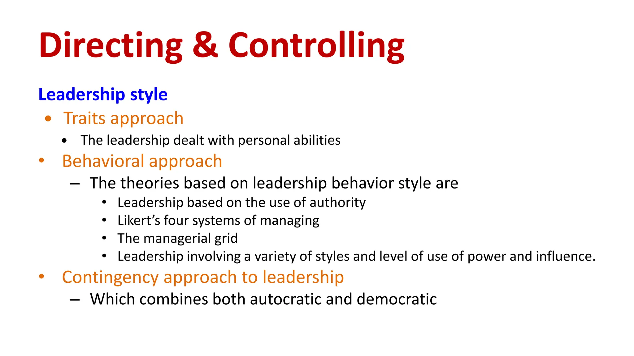 Leadership style
 Traits approach
 The leadership dealt with personal abilities
• Behavioral approach
– The theories based on leadership behavior style are
• Leadership based on the use of authority
• Likert’s four systems of managing
• The managerial grid
• Leadership involving a variety of styles and level of use of power and influence.
• Contingency approach to leadership
– Which combines both autocratic and democratic
Directing & Controlling
 