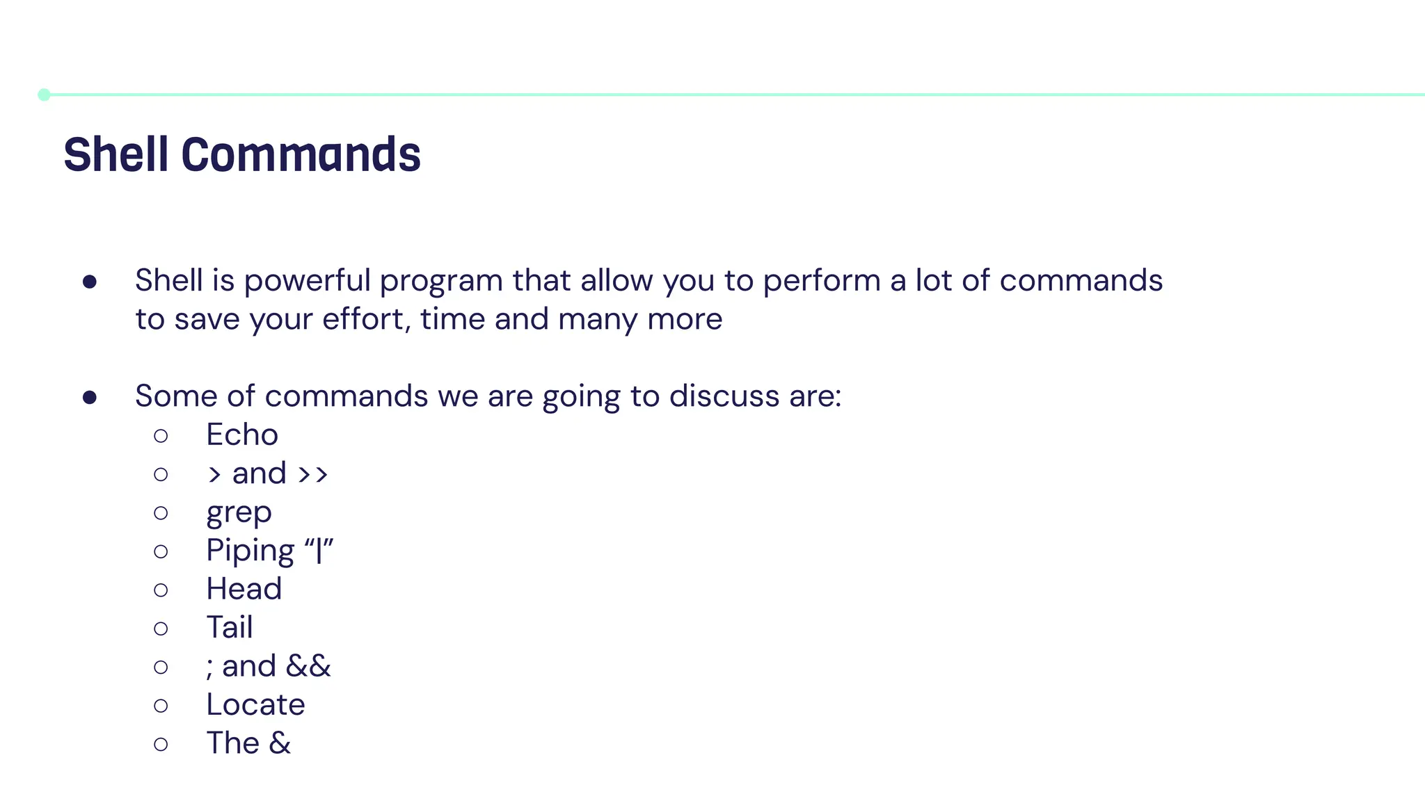 ● Shell is powerful program that allow you to perform a lot of commands
to save your effort, time and many more
● Some of commands we are going to discuss are:
○ Echo
○ > and >>
○ grep
○ Piping “|”
○ Head
○ Tail
○ ; and &&
○ Locate
○ The &
Shell Commands
 
