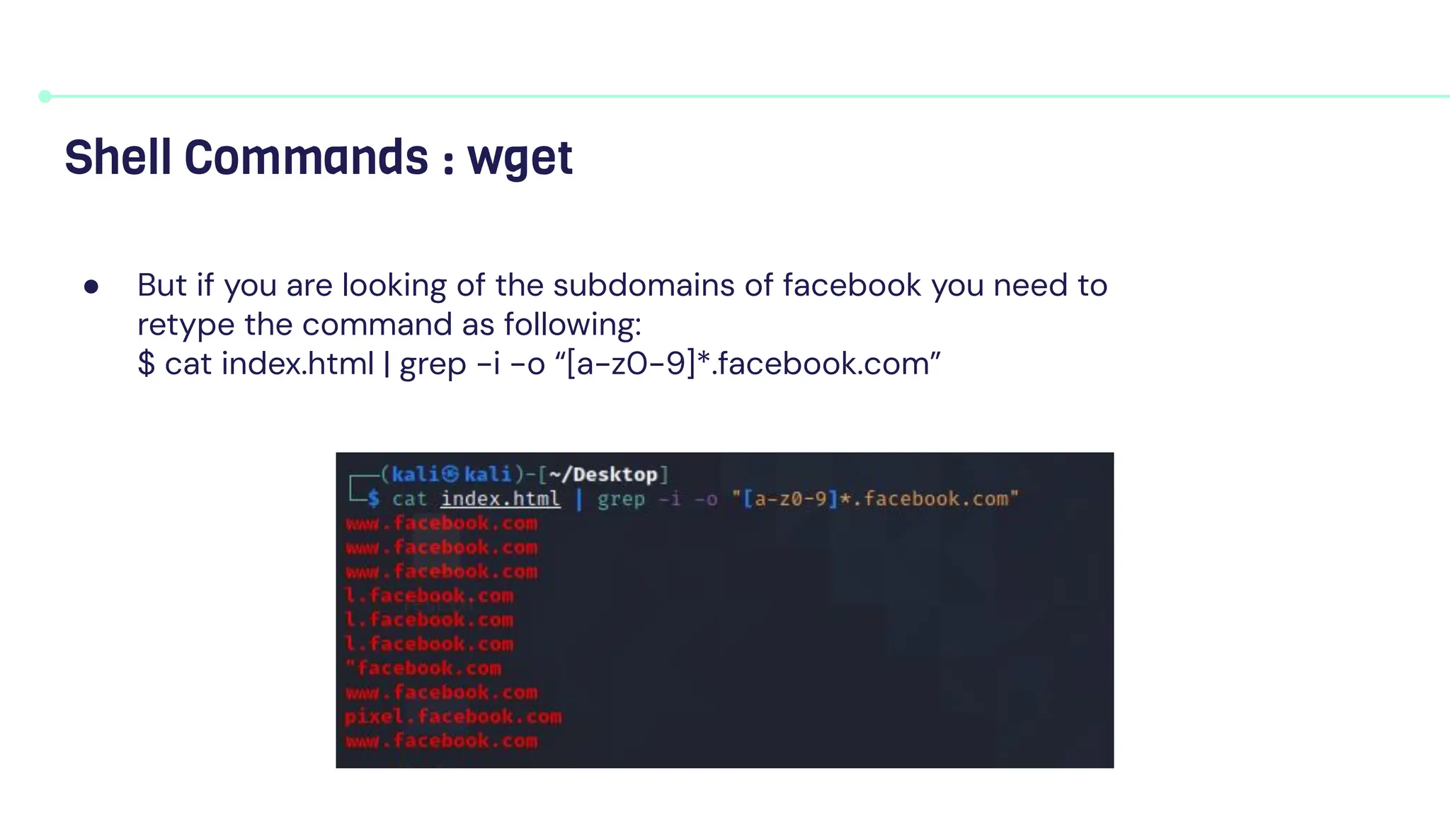● But if you are looking of the subdomains of facebook you need to
retype the command as following:
$ cat index.html | grep -i -o “[a-z0-9]*.facebook.com”
Shell Commands : wget
 