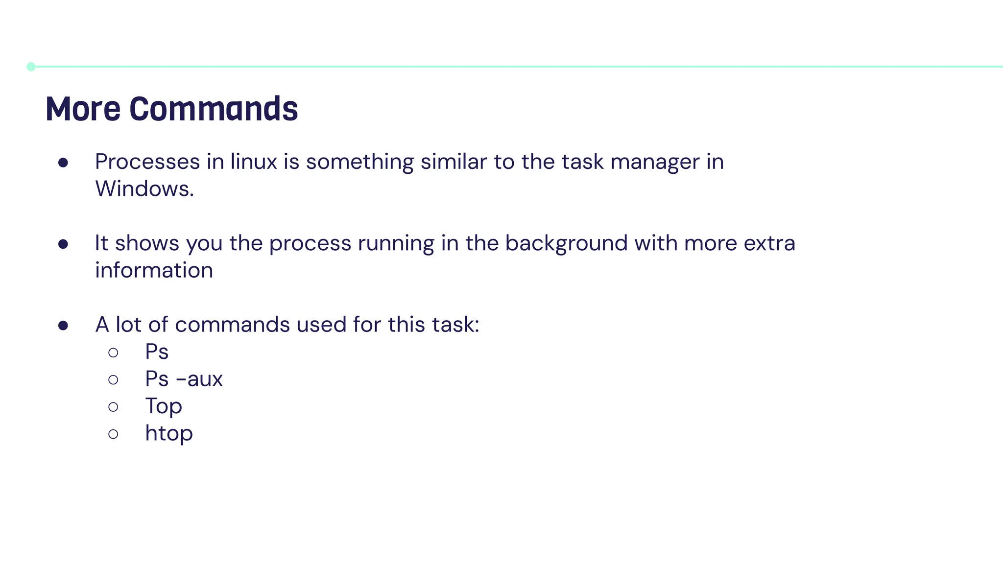 More Commands
● Processes in linux is something similar to the task manager in
Windows.
● It shows you the process running in the background with more extra
information
● A lot of commands used for this task:
○ Ps
○ Ps -aux
○ Top
○ htop
 