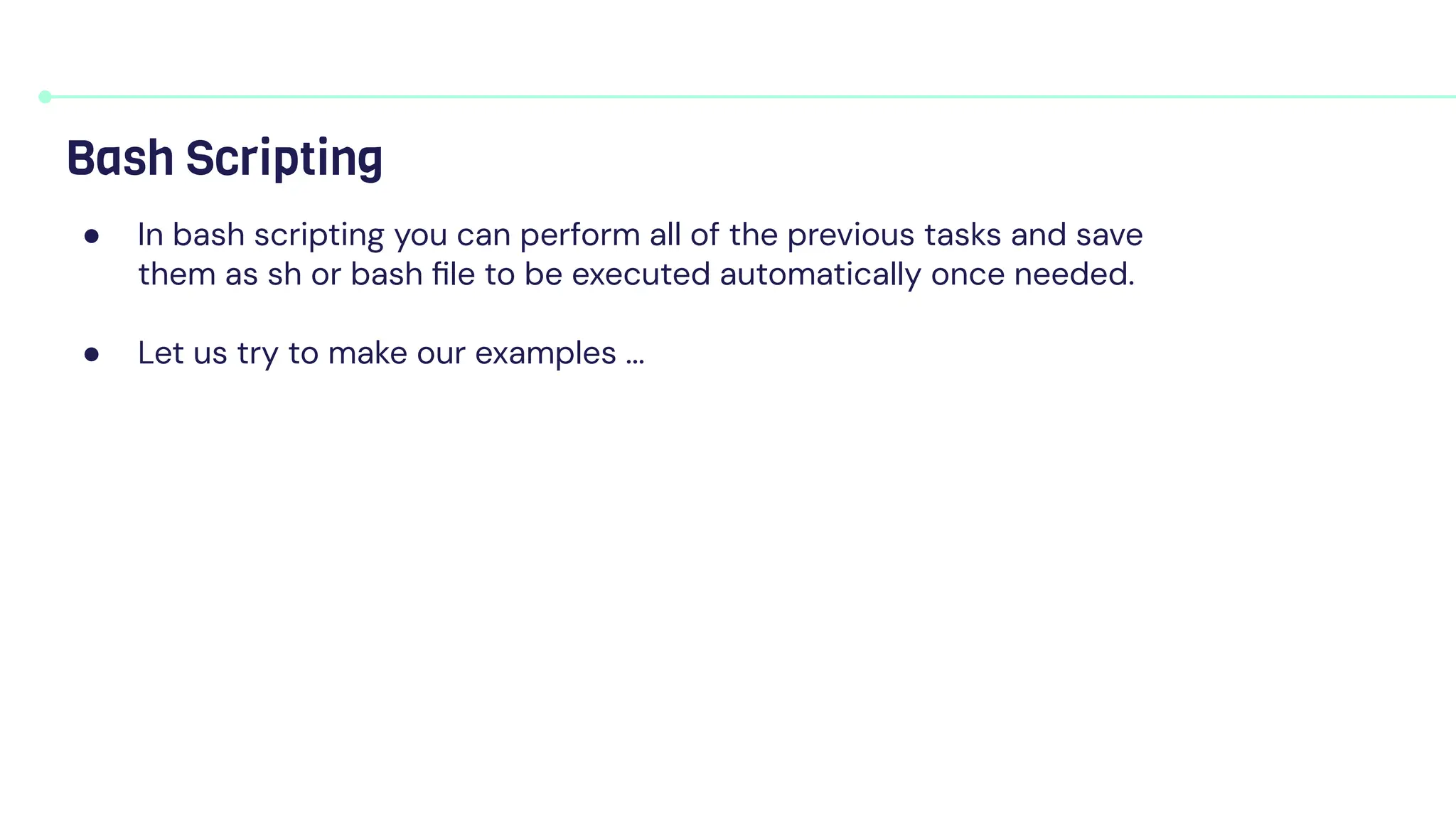 Bash Scripting
● In bash scripting you can perform all of the previous tasks and save
them as sh or bash ﬁle to be executed automatically once needed.
● Let us try to make our examples ...
 