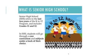WHAT IS SENIOR HIGH SCHOOL?
Senior High School
(SHS) refers to the last
two years of the K to 12
Program, and includes
Grades 11 and 12.
In SHS, students will go
through a core
curriculum and subjects
under a track of their
choice.
16
 