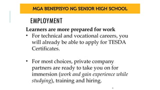 EMPLOYMENT
21
Learners are more prepared for work
• For technical and vocational careers, you
will already be able to apply for TESDA
Certificates.
• For most choices, private company
partners are ready to take you on for
immersion (work and gain experience while
studying), training and hiring.
 