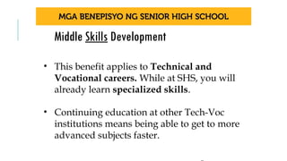Middle Skills Development
• This benefit applies to Technical and
Vocational careers. While at SHS, you will
already learn specialized skills.
• Continuing education at other Tech-Voc
institutions means being able to get to more
advanced subjects faster.
 