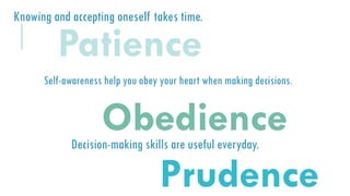 Self-awareness help you obey your heart when making decisions.
Obedience
Decision-making skills are useful everyday.
Prudence
Knowing and accepting oneself takes time.
Patience
 