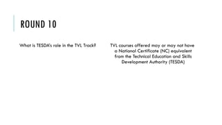 ROUND 10
What is TESDA’s role in the TVL Track? TVL courses offered may or may not have
a National Certificate (NC) equivalent
from the Technical Education and Skills
Development Authority (TESDA)
 