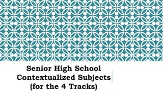 Senior High School
Contextualized Subjects
(for the 4 Tracks)
 