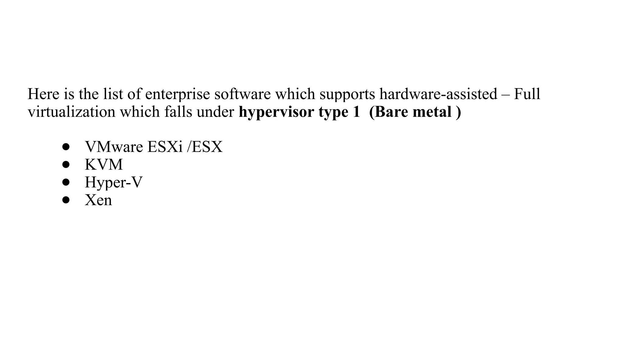 Here is the list of enterprise software which supports hardware-assisted – Full
virtualization which falls under hypervisor type 1 (Bare metal )
● VMware ESXi /ESX
● KVM
● Hyper-V
● Xen
 