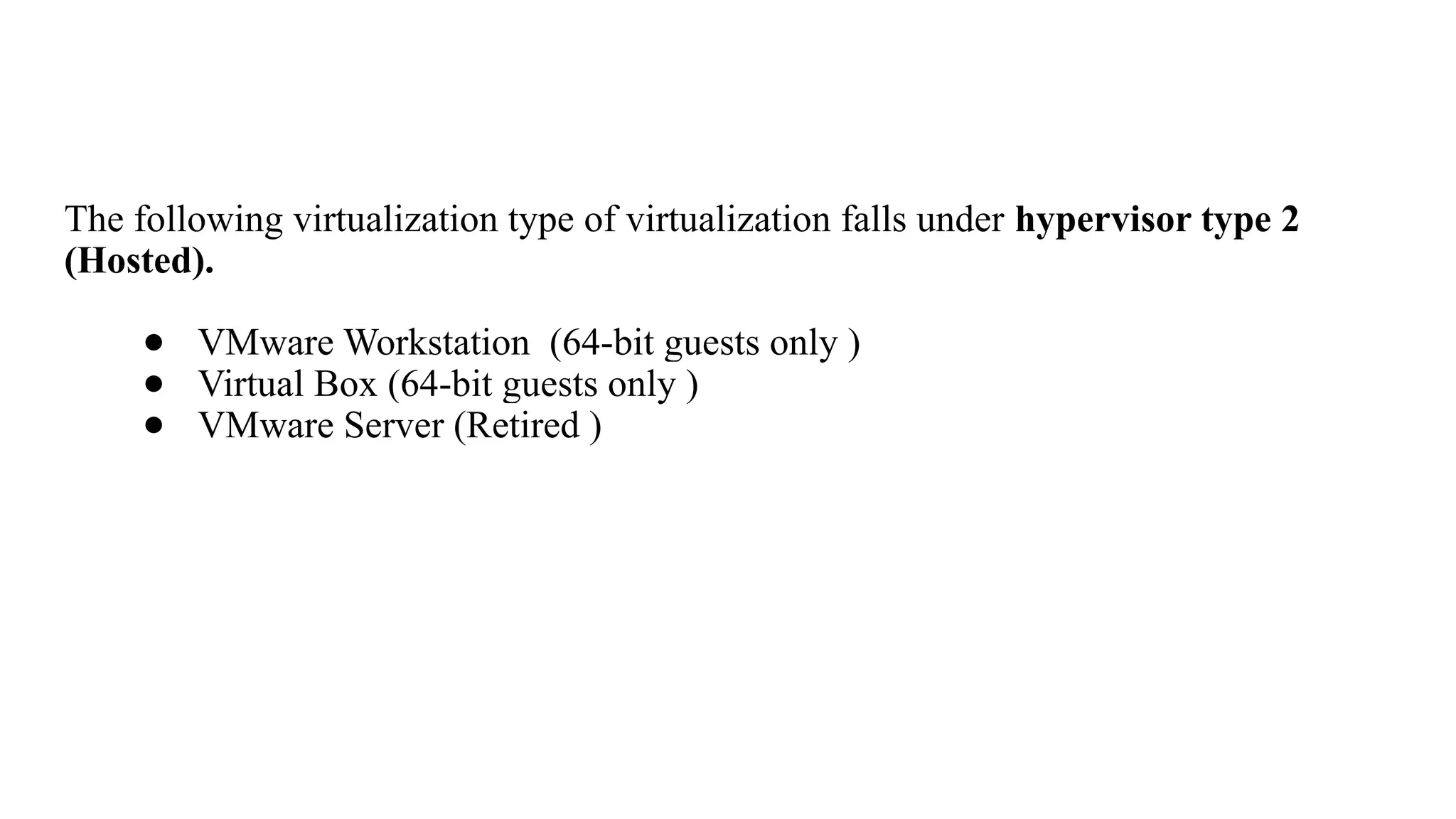 The following virtualization type of virtualization falls under hypervisor type 2
(Hosted).
● VMware Workstation (64-bit guests only )
● Virtual Box (64-bit guests only )
● VMware Server (Retired )
 