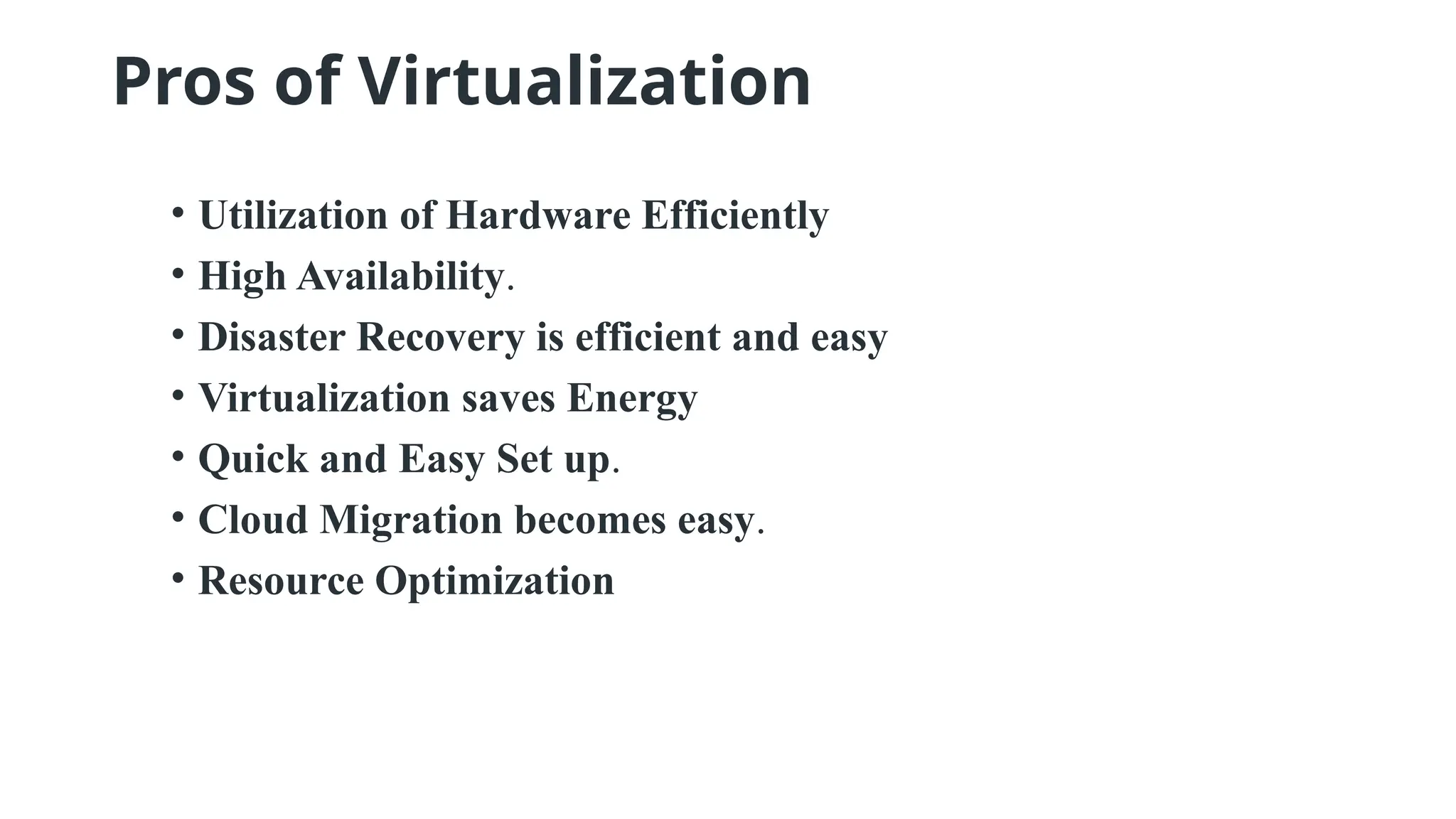 Pros of Virtualization
• Utilization of Hardware Efficiently
• High Availability.
• Disaster Recovery is efficient and easy
• Virtualization saves Energy
• Quick and Easy Set up.
• Cloud Migration becomes easy.
• Resource Optimization
 