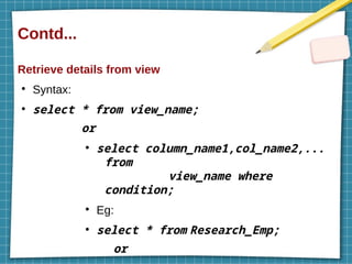 Contd...
Retrieve details from view
●
Syntax:
●
select * from view_name;
or
●
select column_name1,col_name2,...
from
view_name where
condition;
●
Eg:
●
select * from Research_Emp;
or
 
