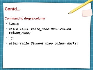 Contd...
Command to drop a column
●
Syntax:
●
ALTER TABLE table_name DROP column
column_name;
●
Eg:
●
alter table Student drop column Marks;
 