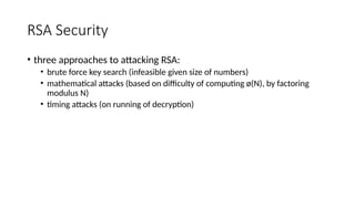 RSA Security
• three approaches to attacking RSA:
• brute force key search (infeasible given size of numbers)
• mathematical attacks (based on difficulty of computing ø(N), by factoring
modulus N)
• timing attacks (on running of decryption)
 