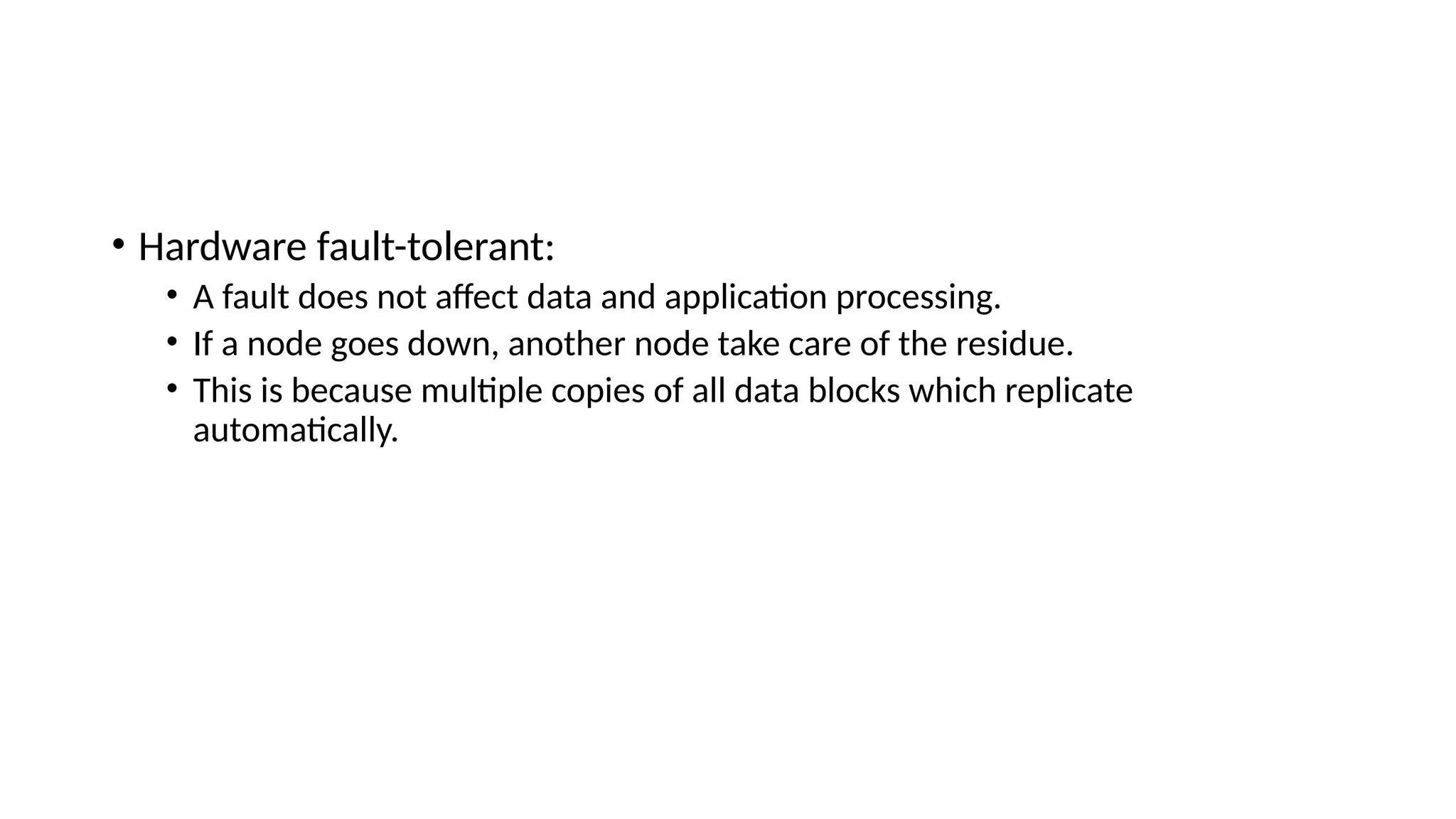 • Hardware fault-tolerant: • A fault does not affect data and application processing. • If a node goes down, another node take care of the residue. • This is because multiple copies of all data blocks which replicate automatically. 