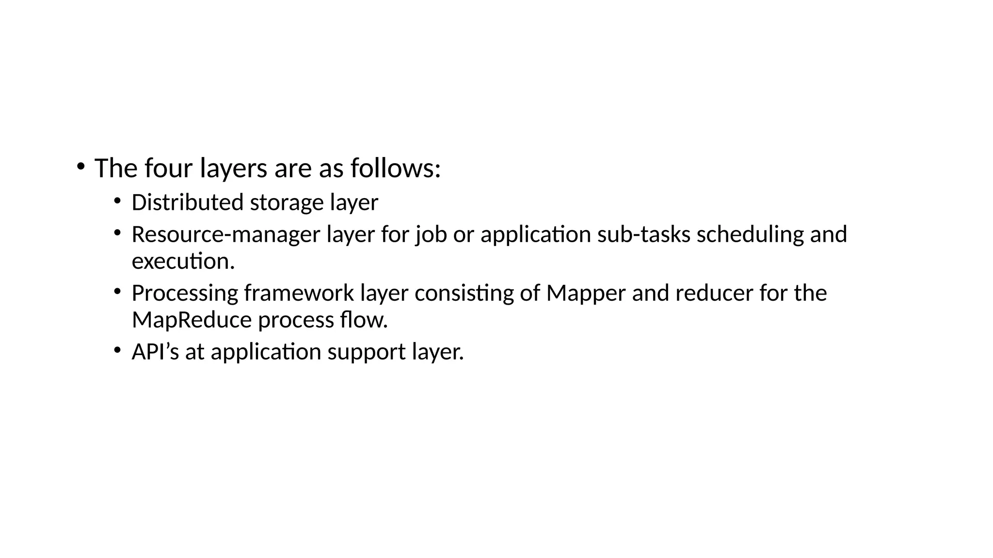 • The four layers are as follows: • Distributed storage layer • Resource-manager layer for job or application sub-tasks scheduling and execution. • Processing framework layer consisting of Mapper and reducer for the MapReduce process flow. • API’s at application support layer. 