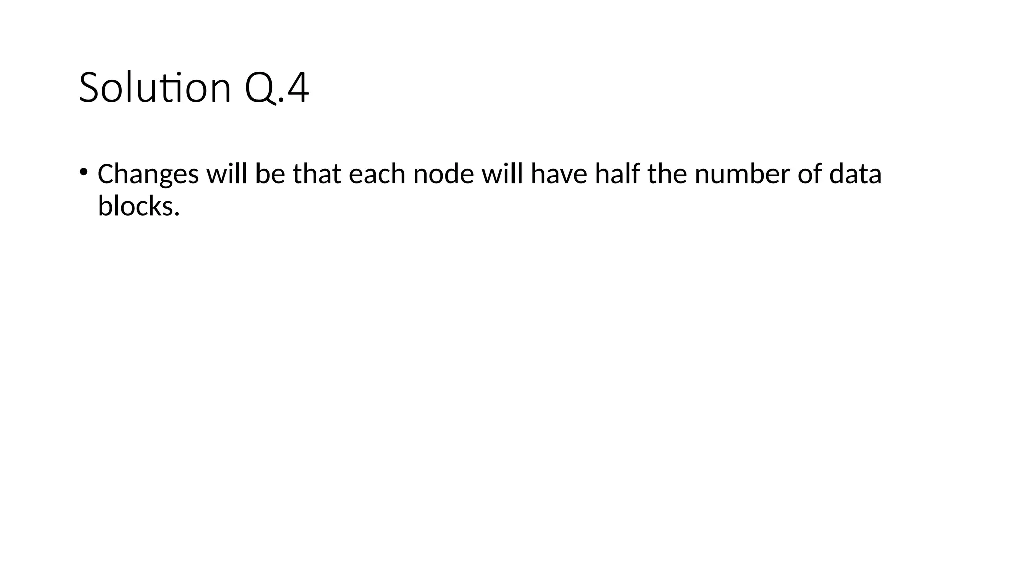 Solution Q.4 • Changes will be that each node will have half the number of data blocks. 