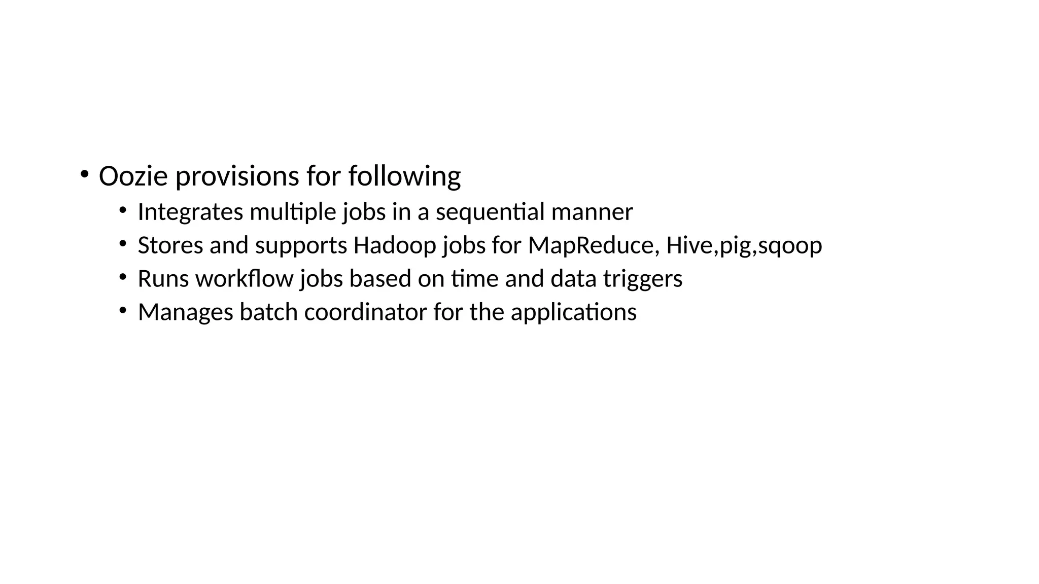 • Oozie provisions for following • Integrates multiple jobs in a sequential manner • Stores and supports Hadoop jobs for MapReduce, Hive,pig,sqoop • Runs workflow jobs based on time and data triggers • Manages batch coordinator for the applications 
