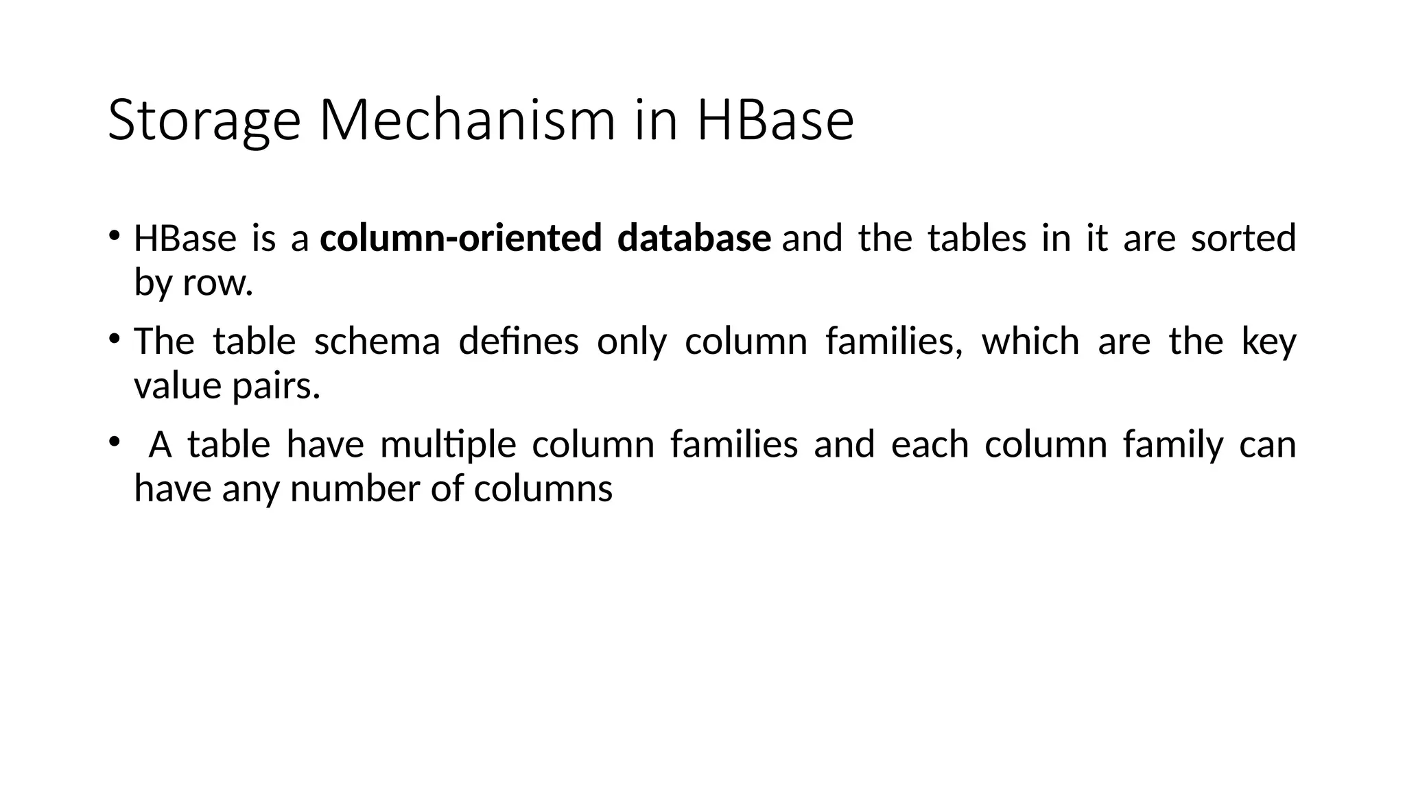 Storage Mechanism in HBase • HBase is a column-oriented database and the tables in it are sorted by row. • The table schema defines only column families, which are the key value pairs. • A table have multiple column families and each column family can have any number of columns 