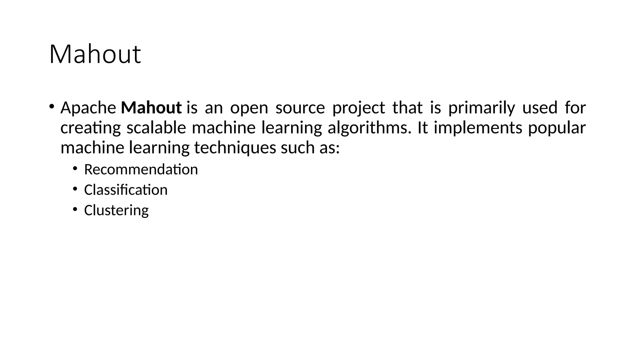Mahout • Apache Mahout is an open source project that is primarily used for creating scalable machine learning algorithms. It implements popular machine learning techniques such as: • Recommendation • Classification • Clustering 