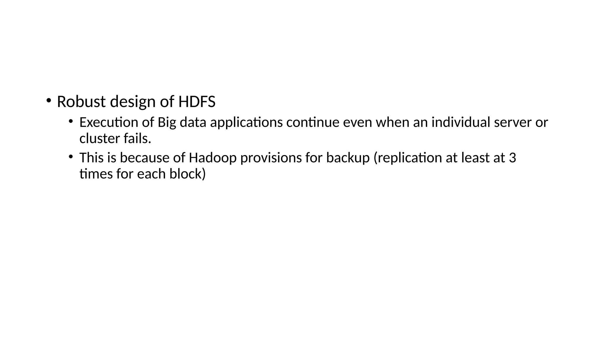 • Robust design of HDFS • Execution of Big data applications continue even when an individual server or cluster fails. • This is because of Hadoop provisions for backup (replication at least at 3 times for each block) 