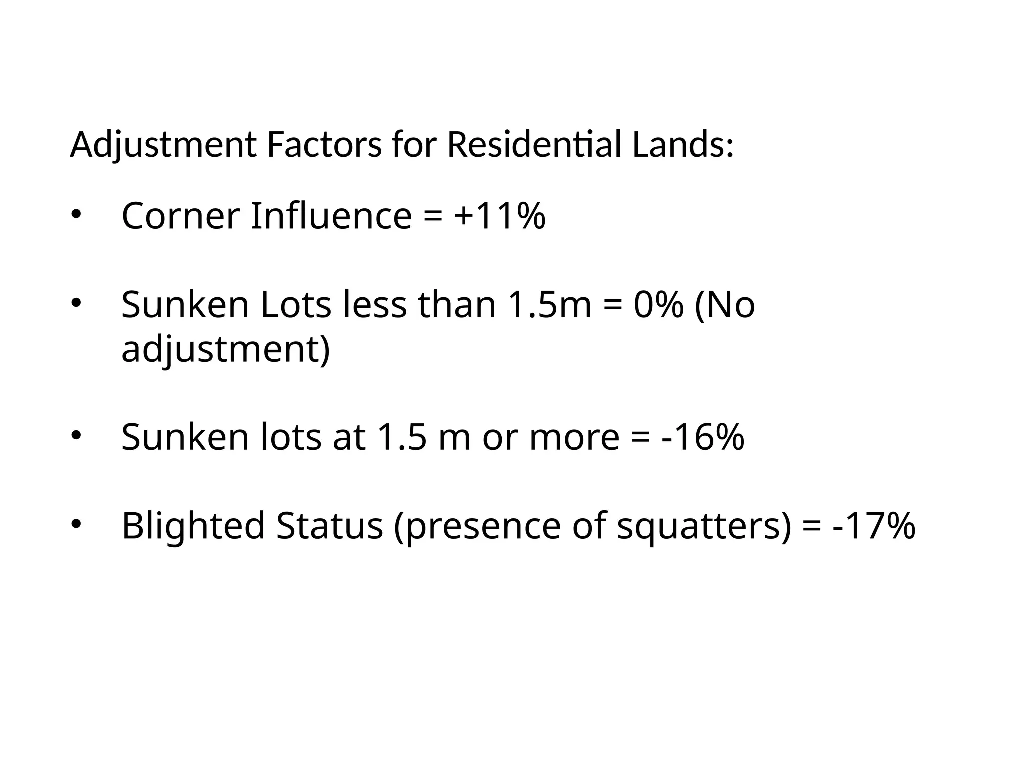 Adjustment Factors for Residential Lands:
• Corner Influence = +11%
• Sunken Lots less than 1.5m = 0% (No
adjustment)
• Sunken lots at 1.5 m or more = -16%
• Blighted Status (presence of squatters) = -17%
 