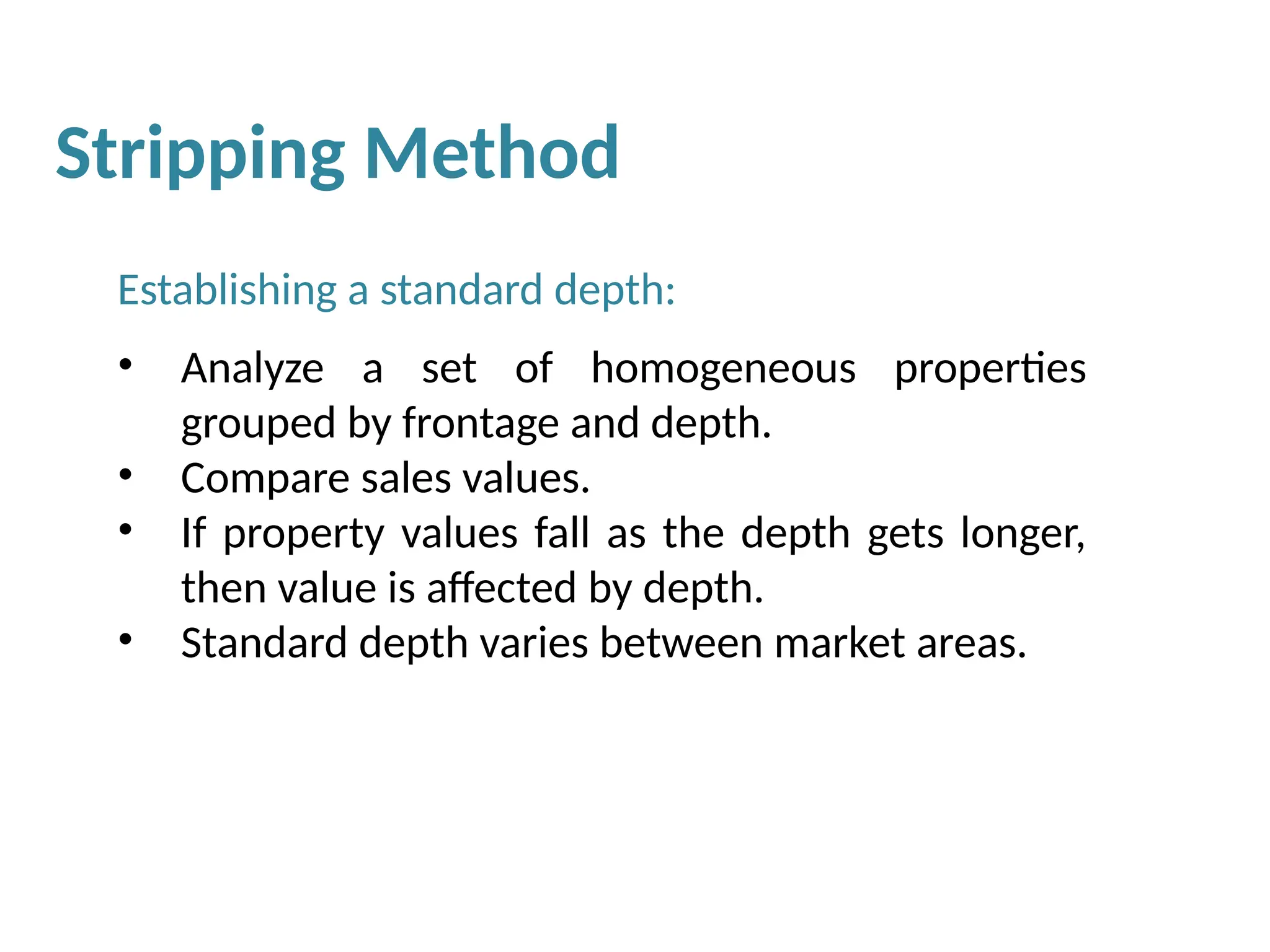 Establishing a standard depth:
• Analyze a set of homogeneous properties
grouped by frontage and depth.
• Compare sales values.
• If property values fall as the depth gets longer,
then value is affected by depth.
• Standard depth varies between market areas.
Stripping Method
 